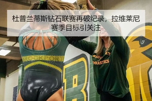 杜普兰蒂斯钻石联赛再破纪录，拉维莱尼赛季目标引关注