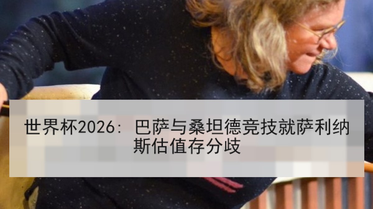 世界杯2026: 巴萨与桑坦德竞技就萨利纳斯估值存分歧 世界杯2026: 巴萨与桑坦德竞技就萨利纳斯估值存分歧