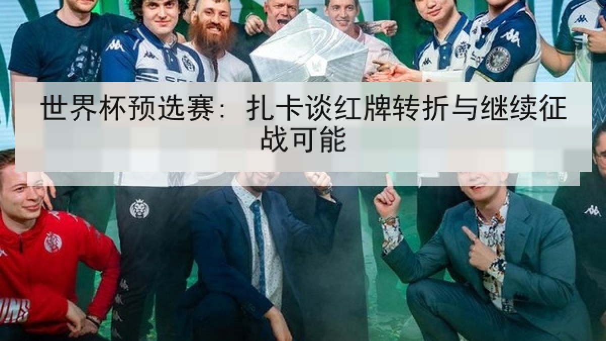 世界杯预选赛: 扎卡谈红牌转折与继续征战可能