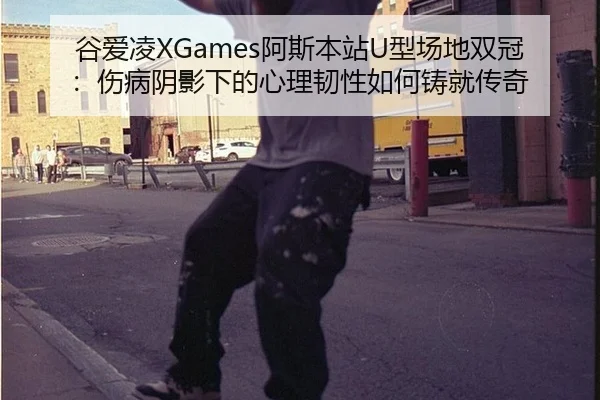 谷爱凌XGames阿斯本站U型场地双冠：伤病阴影下的心理韧性如何铸就传奇
