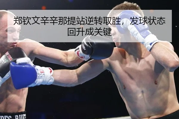 郑钦文辛辛那提站逆转取胜，发球状态回升成关键