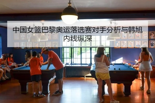 中国女篮巴黎奥运落选赛对手分析与韩旭内线纵深