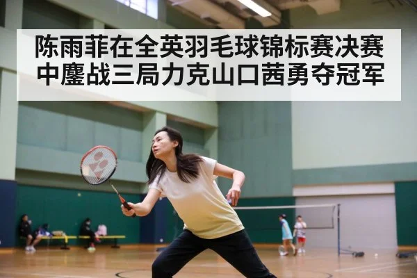 陈雨菲在全英羽毛球锦标赛决赛中鏖战三局力克山口茜勇夺冠军