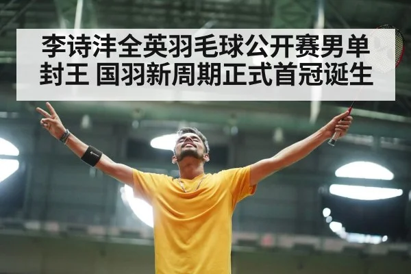 李诗沣全英羽毛球公开赛男单封王 国羽新周期正式首冠诞生
