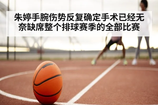 朱婷手腕伤势反复确定手术已经无奈缺席整个排球赛季的全部比赛