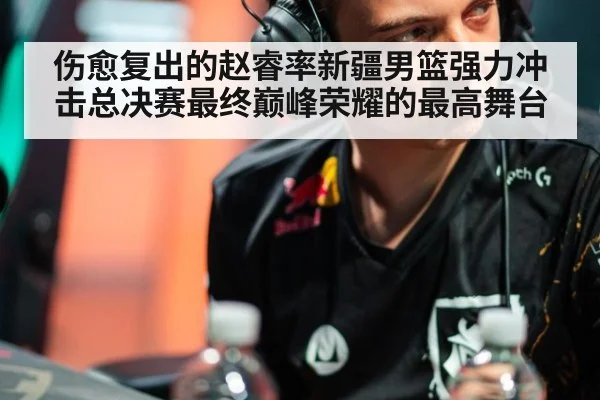 伤愈复出的赵睿率新疆男篮强力冲击总决赛最终巅峰荣耀的最高舞台
