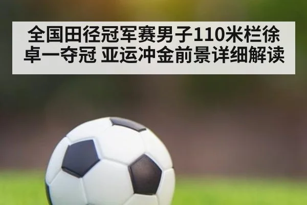 全国田径冠军赛男子110米栏徐卓一夺冠 亚运冲金前景详细解读