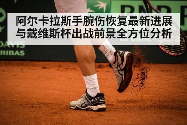 阿尔卡拉斯手腕伤恢复最新进展与戴维斯杯出战前景全方位分析