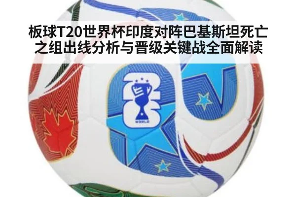 板球T20世界杯印度对阵巴基斯坦死亡之组出线分析与晋级关键战全面解读